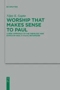 Worship that Makes Sense to Paul: A New Approach to the Theology and Ethics of Paul's Cultic Metaphors