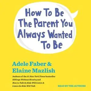 «How To Be The Parent You Always Wanted To Be» by Adele Faber,Elaine Mazlish