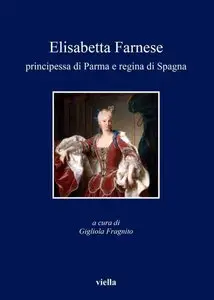 Gigliola Fragnito - Elisabetta Farnese principessa di Parma e regina di Spagna