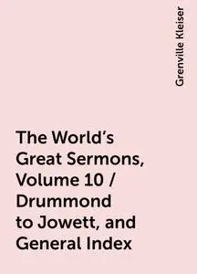 «The World's Great Sermons, Volume 10 / Drummond to Jowett, and General Index» by Grenville Kleiser