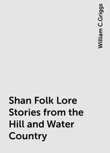 «Shan Folk Lore Stories from the Hill and Water Country» by William C.Griggs