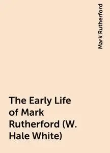 «The Early Life of Mark Rutherford (W. Hale White)» by Mark Rutherford