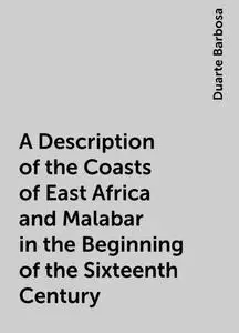 «A Description of the Coasts of East Africa and Malabar in the Beginning of the Sixteenth Century» by Duarte Barbosa