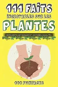 Les plantes - 111 faits incroyables sur les plantes: Découvertes botaniques et histoires insolites (French Edition)