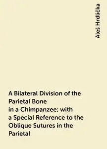 «A Bilateral Division of the Parietal Bone in a Chimpanzee; with a Special Reference to the Oblique Sutures in the Parie