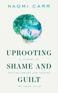 Uprooting Shame And Guilt: A Journey To Healing Trauma And Freeing The Inner Child