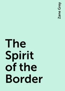 «The Spirit of the Border» by Zane Grey