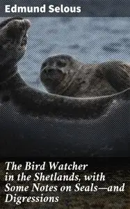«The Bird Watcher in the Shetlands, with Some Notes on Seals—and Digressions» by Edmund Selous