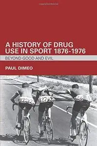 A History of Drug Use in Sport: 1876-1976: Beyond Good and Evil