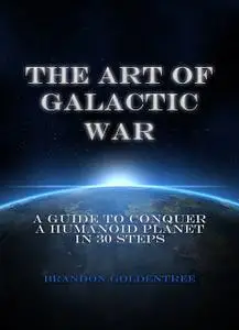 «The Art of Galactic War: A Guide to Conquer a Humanoid Planet in 30 Steps» by Brandon Goldentree
