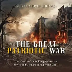 The Great Patriotic War: The History of the Fighting Between the Soviets and Germans during World War II [Audiobook]