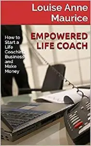 Empowered Life Coach: How to Start a Life Coaching Business and Make Money