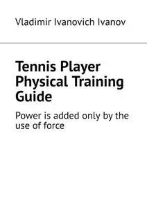 «Tennis Player Physical Training Guide. Power is added only by the use of force» by Vladimir Ivanov
