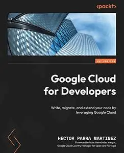 Google Cloud for Developers: Write, migrate, and extend your code by leveraging Google Cloud