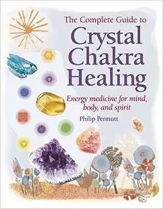 The Complete Guide to Crystal Chakra Healing: Energy medicine for mind, body and spirit