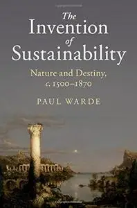 The Invention of Sustainability: Nature and Destiny, c.1500–1870