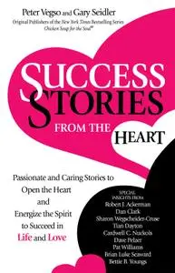 Success Stories from the Heart: Passionate and Caring Stories to Open the Heart and Energize the Spirit to Succeed in Life...