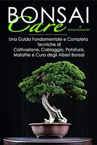 BONSAI Care: Una Guida Fondamentale e Completa: Tecniche di Coltivazione, Cablaggio