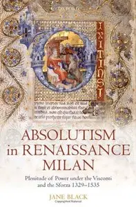 Absolutism in Renaissance Milan: Plenitude of Power under the Visconti and the Sforza 1329-1535 (repost)