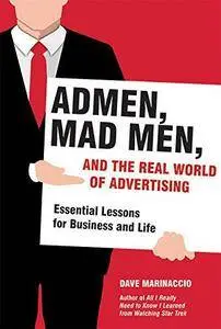 Admen, Mad Men, and the Real World of Advertising: Essential Lessons for Business and Life