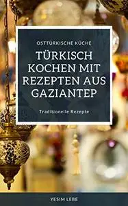 Türkisch kochen mit Rezepten aus Gaziantep: Traditionelle Rezepte