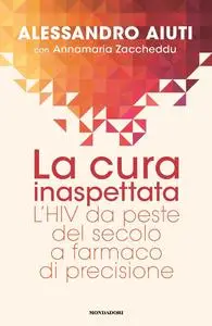 Alessandro Aiuti - La cura inaspettata. L'HIV da peste del secolo a farmaco di precisione