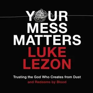 «Your Mess Matters: Trusting the God Who Creates from Dust and Redeems by Blood» by Luke Lezon