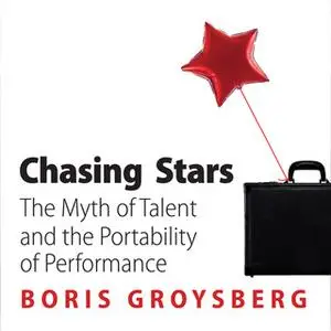 «Chasing Stars: The Myth of Talent and the Portability of Performance» by Boris Groysberg