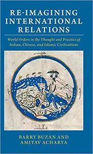 Re-imagining International Relations: World Orders in the Thought and Practice of Indian, Chinese, and Islamic Civilizat