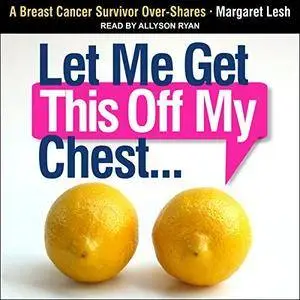Let Me Get This Off My Chest: A Breast Cancer Survivor Over-Shares [Audiobook]