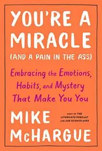 You're a Miracle (and a Pain in the Ass): Embracing the Emotions, Habits, and Mystery That Make You You