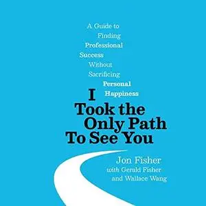 I Took the Only Path to See You: A Guide to Finding Professional Success Without Sacrificing Personal Happiness [Audiobook]