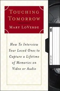 «Touching Tomorrow: How to Interview Your Loved Ones to Capture a Lifetime of Memories on Video or Audio» by Mary LoVerd