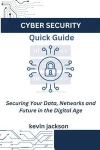 Cyber security Quick guide: Securing Your Data, Networks and Future in the Digital Age