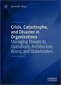 Crisis, Catastrophe, and Disaster in Organizations: Managing Threats to Operations, Architecture, Brand, and Stakeholder