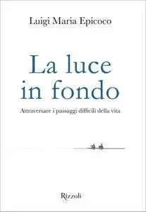 Luigi Maria Epicoco - La luce in fondo. Attraversare i passaggi difficili della vita