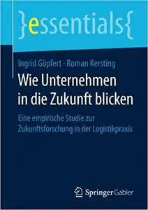 Wie Unternehmen in die Zukunft blicken: Eine empirische Studie zur Zukunftsforschung in der Logistikpraxis