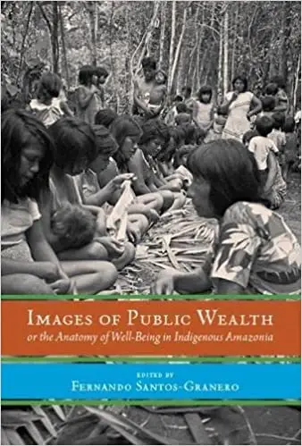 Images of Public Wealth or the Anatomy of Well-Being in Indigenous Amazonia Ed 2