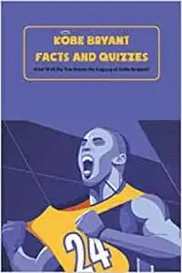 Kobe Bryant Facts and Quizzes: How Well Do You Know the Legacy of Kobe Bryant?: Kobe Bryant Trivia Book