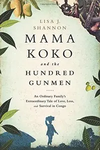 Mama Koko and the Hundred Gunmen: An Ordinary Family’s Extraordinary Tale of Love, Loss, and Survival in Congo
