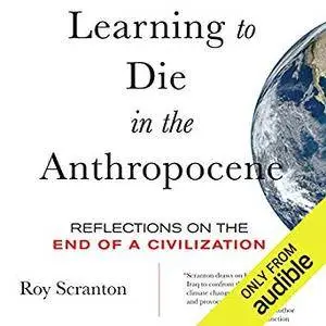 Learning to Die in the Anthropocene: Reflections on the End of a Civilization [Audiobook]