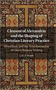 Clement of Alexandria and the Shaping of Christian Literary Practice: Miscellany and the Transformation of Greco-Roman Writing