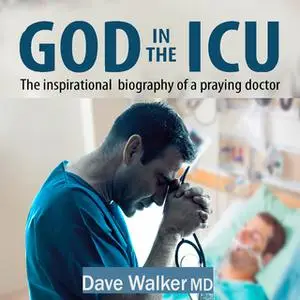 «God in the ICU: The inspirational biography of a praying doctor» by Dave Walker MD