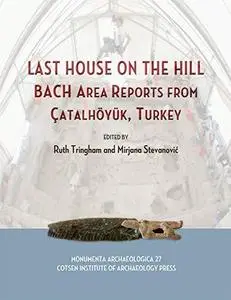 Last House on the Hill: BACH Area Reports from Çatalhöyük, Turkey (Cotsen Monumenta Archaeologica): BACH Area Reports from Cata