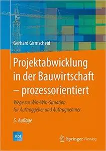 Projektabwicklung in der Bauwirtschaft – prozessorientiert: Wege zur Win-Win-Situation für Auftraggeber und Auftragnehmer