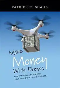 Make Money With Drones: Learn the steps to starting your own drone based business...