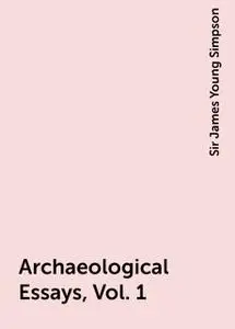 «Archaeological Essays, Vol. 1» by Sir James Young Simpson