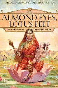 Sharada Dwivedi, Shalini Devi Holkar - Almond Eyes, Lotus Feet: Indian Traditions in Beauty and Health