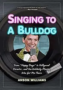 Singing to A Bulldog: Life Lessons a Fellow Janitor Taught Me: My Journey from Happy Days to Hollywood and Beyond