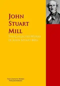 «The Collected Works of John Stuart Mill» by John Stuart Mill